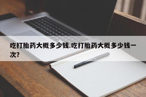 卖正品米非米索购买微信吃打胎药大概多少钱.吃打胎药大概多少钱一次？