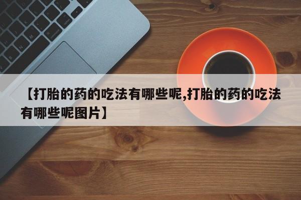 卖正品米非米索购买微信【打胎的药的吃法有哪些呢,打胎的药的吃法有哪些呢图片】