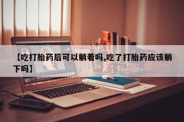 卖正品米非米索购买微信【吃打胎药后可以躺着吗,吃了打胎药应该躺下吗】