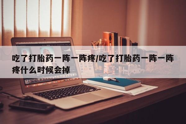 卖正品米非米索购买微信吃了打胎药一阵一阵疼/吃了打胎药一阵一阵疼什么时候会掉