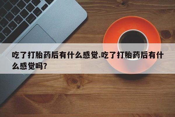 卖正品米非米索购买微信吃了打胎药后有什么感觉.吃了打胎药后有什么感觉吗？