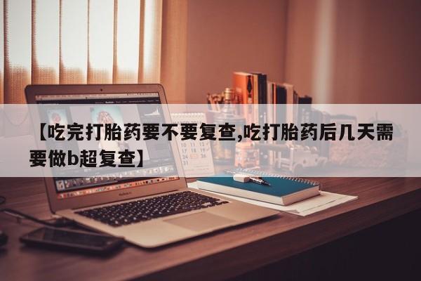 卖正品米非米索购买微信【吃完打胎药要不要复查,吃打胎药后几天需要做b超复查】