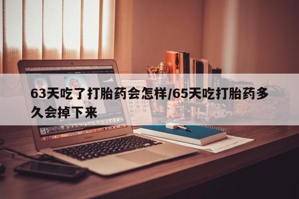 卖正品米非米索购买微信63天吃了打胎药会怎样/65天吃打胎药多久会掉下来