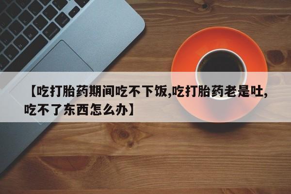 卖正品米非米索购买微信【吃打胎药期间吃不下饭,吃打胎药老是吐,吃不了东西怎么办】