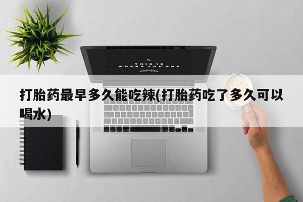 卖正品米非米索购买微信打胎药最早多久能吃辣(打胎药吃了多久可以喝水)