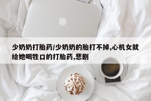 卖正品米非米索购买微信少奶奶打胎药/少奶奶的胎打不掉,心机女就给她喝牲口的打胎药,悲剧