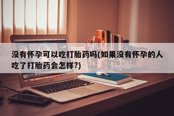 卖正品米非米索购买微信没有怀孕可以吃打胎药吗(如果没有怀孕的人吃了打胎药会怎样?)