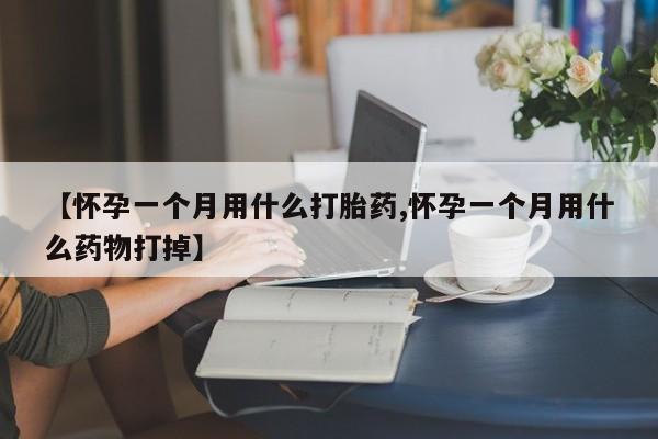卖正品米非米索购买微信【怀孕一个月用什么打胎药,怀孕一个月用什么药物打掉】