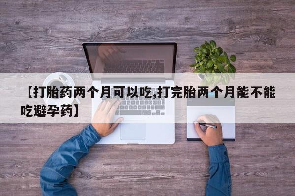 卖正品米非米索购买微信【打胎药两个月可以吃,打完胎两个月能不能吃避孕药】