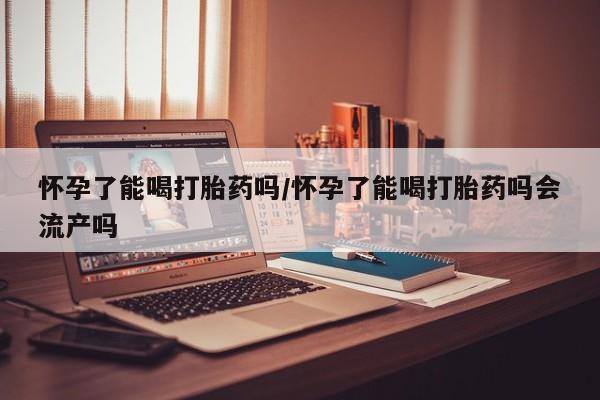 卖正品米非米索购买微信怀孕了能喝打胎药吗/怀孕了能喝打胎药吗会流产吗