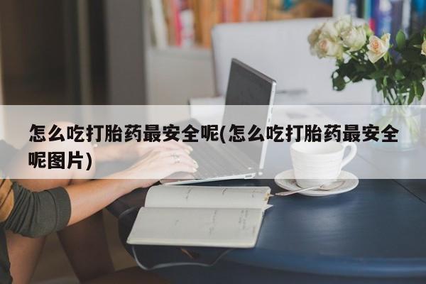 卖正品米非米索购买微信怎么吃打胎药最安全呢(怎么吃打胎药最安全呢图片)
