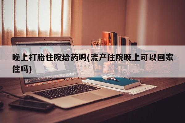 卖正品米非米索购买微信晚上打胎住院给药吗(流产住院晚上可以回家住吗)