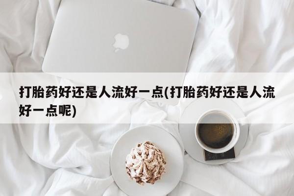 卖正品米非米索购买微信打胎药好还是人流好一点(打胎药好还是人流好一点呢)