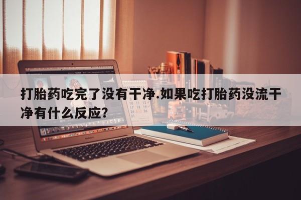 卖正品米非米索购买微信打胎药吃完了没有干净.如果吃打胎药没流干净有什么反应？