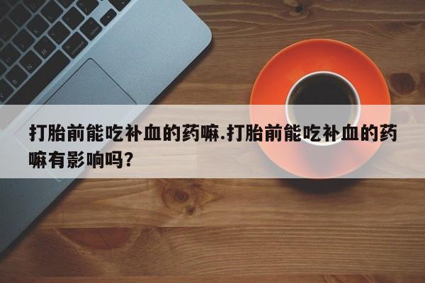 卖正品米非米索购买微信打胎前能吃补血的药嘛.打胎前能吃补血的药嘛有影响吗？