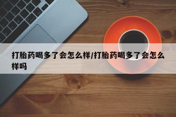 卖正品米非米索购买微信打胎药喝多了会怎么样/打胎药喝多了会怎么样吗