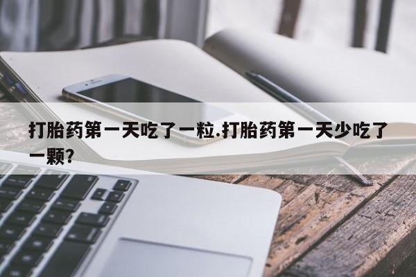卖正品米非米索购买微信打胎药第一天吃了一粒.打胎药第一天少吃了一颗？