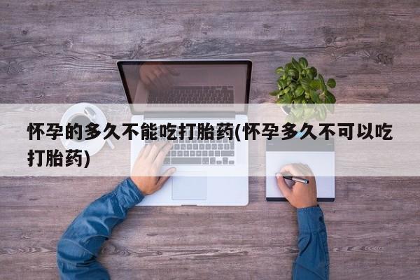 卖正品米非米索购买微信怀孕的多久不能吃打胎药(怀孕多久不可以吃打胎药)
