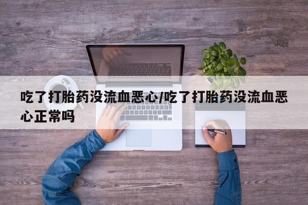 卖正品米非米索购买微信吃了打胎药没流血恶心/吃了打胎药没流血恶心正常吗