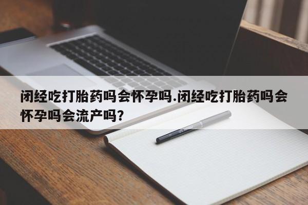 卖正品米非米索购买微信闭经吃打胎药吗会怀孕吗.闭经吃打胎药吗会怀孕吗会流产吗？