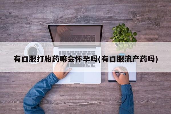 卖正品米非米索购买微信有口服打胎药嘛会怀孕吗(有口服流产药吗)