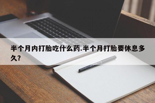 卖正品米非米索购买微信半个月内打胎吃什么药.半个月打胎要休息多久？