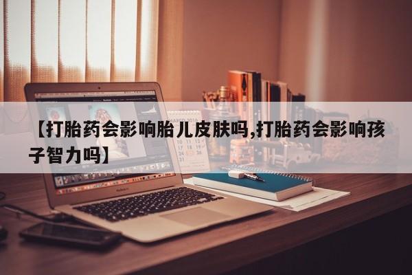 卖正品米非米索购买微信【打胎药会影响胎儿皮肤吗,打胎药会影响孩子智力吗】
