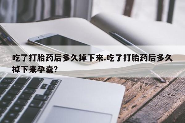 卖正品米非米索购买微信吃了打胎药后多久掉下来.吃了打胎药后多久掉下来孕囊？