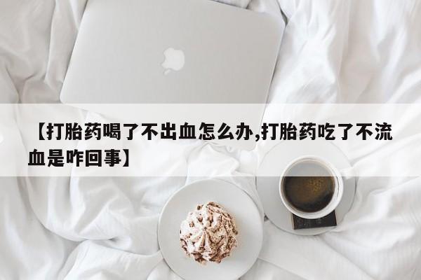 卖正品米非米索购买微信【打胎药喝了不出血怎么办,打胎药吃了不流血是咋回事】