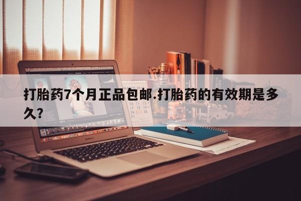 卖正品米非米索购买微信打胎药7个月正品包邮.打胎药的有效期是多久？