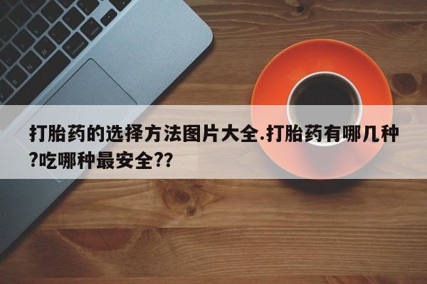 卖正品米非米索购买微信打胎药的选择方法图片大全.打胎药有哪几种?吃哪种最安全?？
