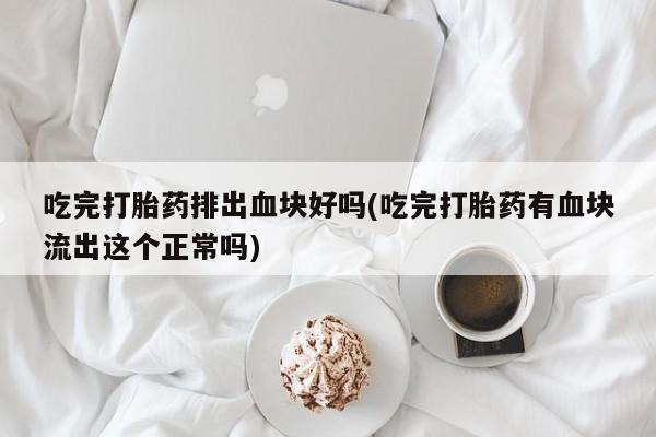 卖正品米非米索购买微信吃完打胎药排出血块好吗(吃完打胎药有血块流出这个正常吗)