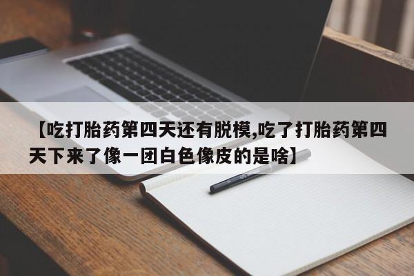 卖正品米非米索购买微信【吃打胎药第四天还有脱模,吃了打胎药第四天下来了像一团白色像皮的是啥】