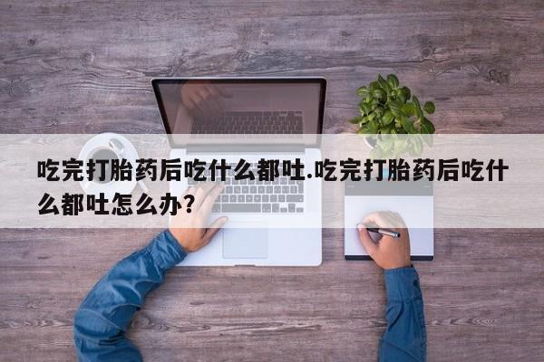 卖正品米非米索购买微信吃完打胎药后吃什么都吐.吃完打胎药后吃什么都吐怎么办？
