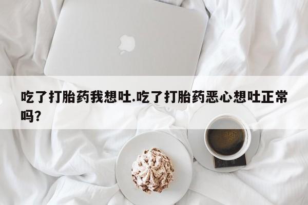 卖正品米非米索购买微信吃了打胎药我想吐.吃了打胎药恶心想吐正常吗？