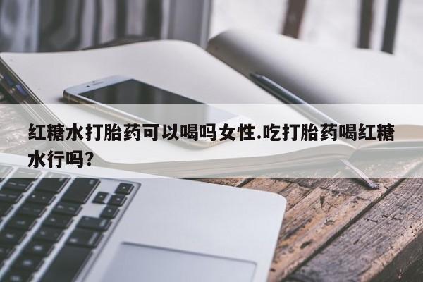 卖正品米非米索购买微信红糖水打胎药可以喝吗女性.吃打胎药喝红糖水行吗？