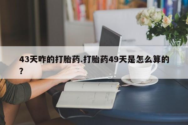卖正品米非米索购买微信43天咋的打胎药.打胎药49天是怎么算的？
