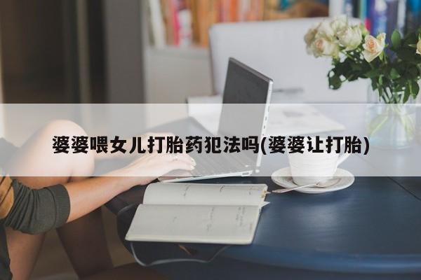 卖正品米非米索购买微信婆婆喂女儿打胎药犯法吗(婆婆让打胎)