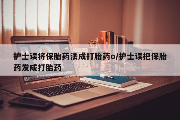 卖正品米非米索购买微信护士误将保胎药法成打胎药o/护士误把保胎药发成打胎药