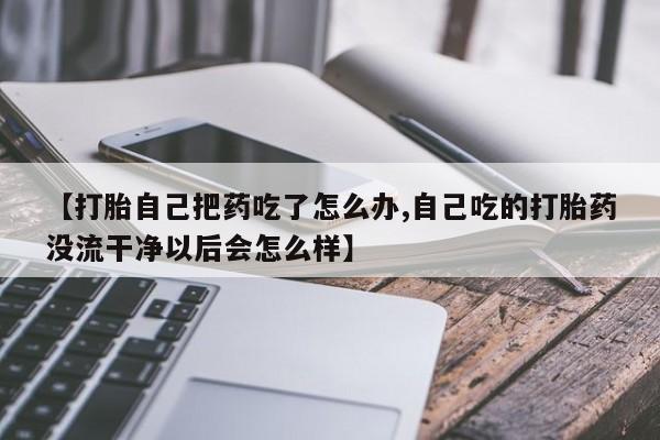 卖正品米非米索购买微信【打胎自己把药吃了怎么办,自己吃的打胎药没流干净以后会怎么样】