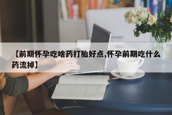 卖正品米非米索购买微信【前期怀孕吃啥药打胎好点,怀孕前期吃什么药流掉】