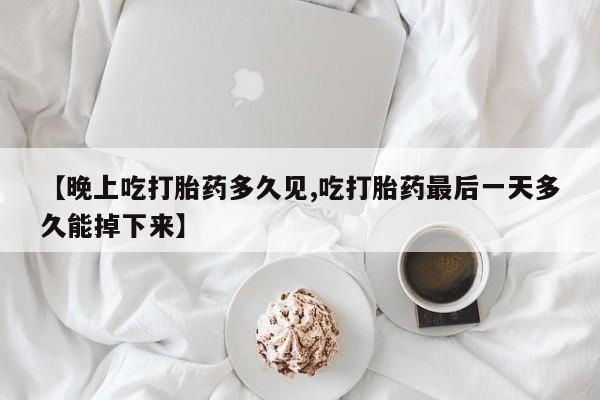 卖正品米非米索购买微信【晚上吃打胎药多久见,吃打胎药最后一天多久能掉下来】