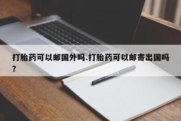 卖正品米非米索购买微信打胎药可以邮国外吗.打胎药可以邮寄出国吗？