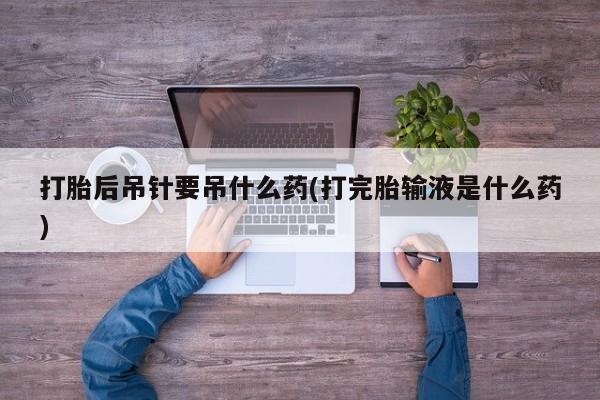 卖正品米非米索购买微信打胎后吊针要吊什么药(打完胎输液是什么药)