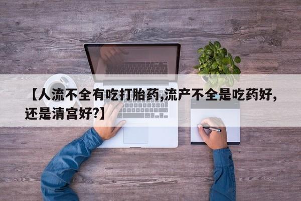 卖正品米非米索购买微信【人流不全有吃打胎药,流产不全是吃药好,还是清宫好?】
