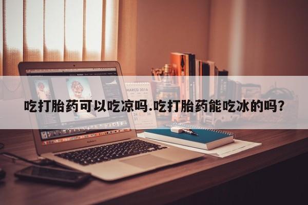卖正品米非米索购买微信吃打胎药可以吃凉吗.吃打胎药能吃冰的吗？