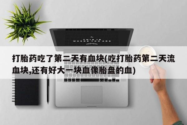 卖正品米非米索购买微信打胎药吃了第二天有血块(吃打胎药第二天流血块,还有好大一块血像胎盘的血)