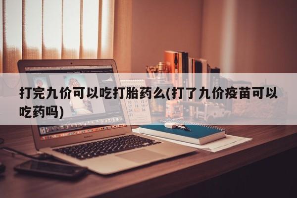 卖正品米非米索购买微信打完九价可以吃打胎药么(打了九价疫苗可以吃药吗)