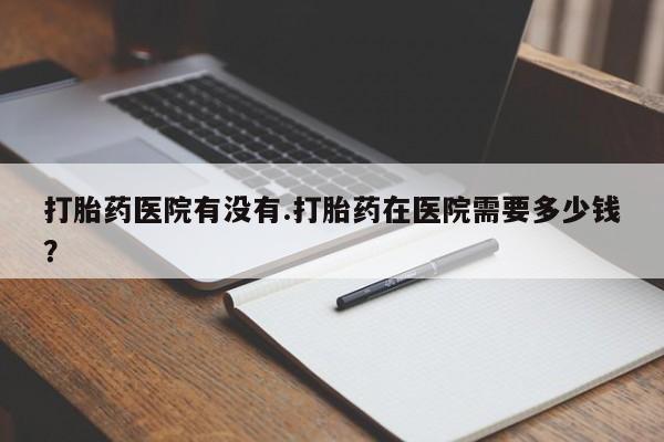 卖正品米非米索购买微信打胎药医院有没有.打胎药在医院需要多少钱？