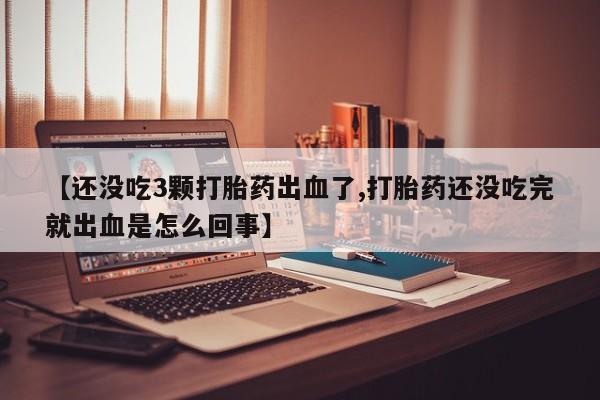 卖正品米非米索购买微信【还没吃3颗打胎药出血了,打胎药还没吃完就出血是怎么回事】